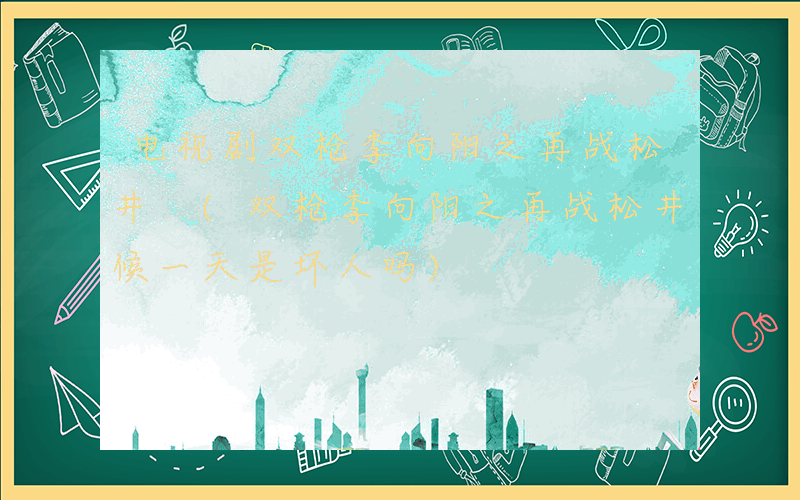 电视剧双枪李向阳之再战松井 (双枪李向阳之再战松井候一天是坏人吗)